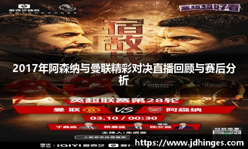2017年阿森纳与曼联精彩对决直播回顾与赛后分析